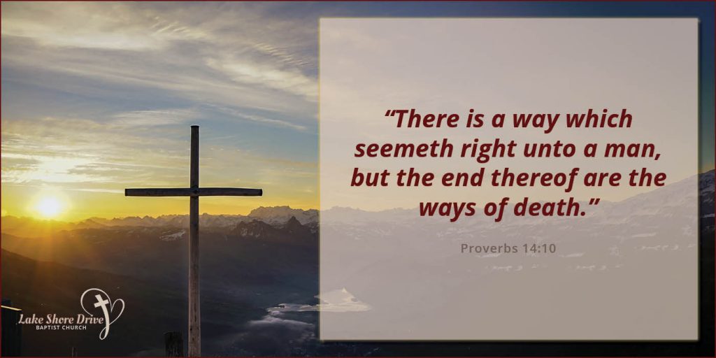 “There is a way which seemeth right unto a man, but the end thereof are the ways of death.”  Proverbs 14:10